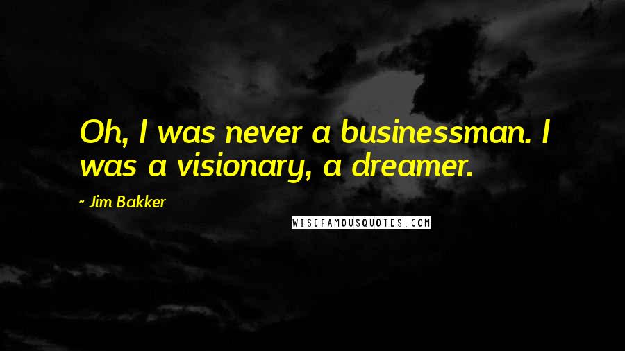 Jim Bakker Quotes: Oh, I was never a businessman. I was a visionary, a dreamer.