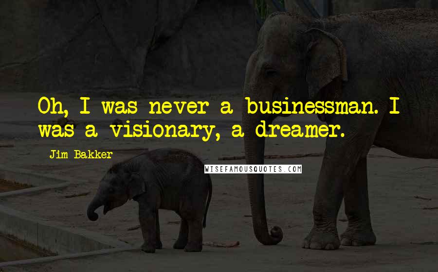 Jim Bakker Quotes: Oh, I was never a businessman. I was a visionary, a dreamer.