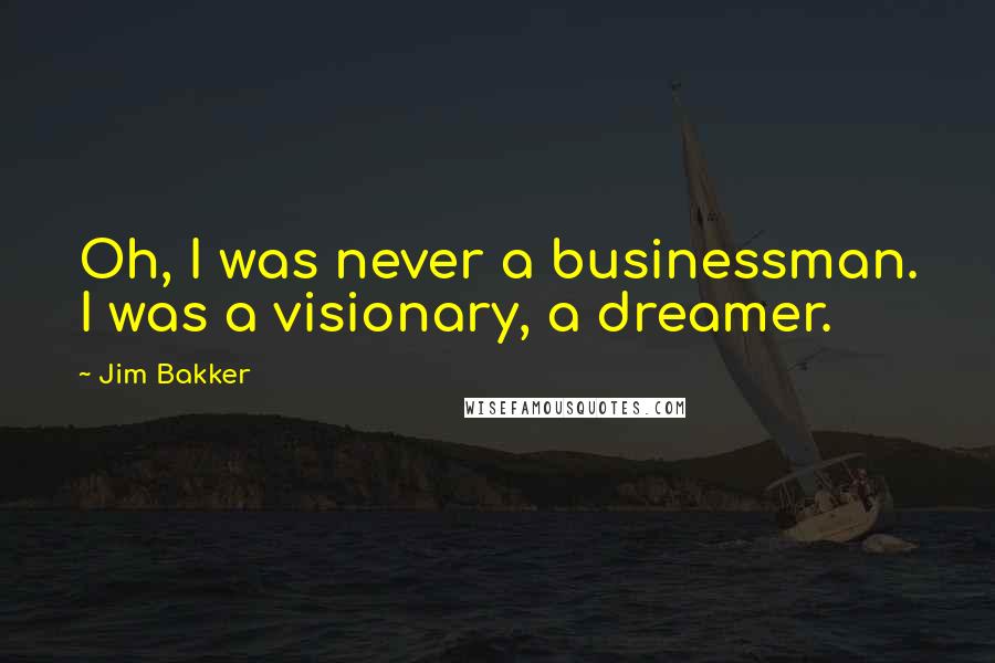 Jim Bakker Quotes: Oh, I was never a businessman. I was a visionary, a dreamer.