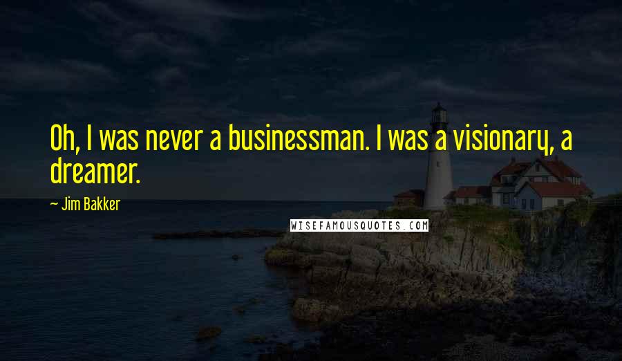 Jim Bakker Quotes: Oh, I was never a businessman. I was a visionary, a dreamer.