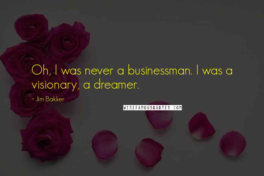 Jim Bakker Quotes: Oh, I was never a businessman. I was a visionary, a dreamer.