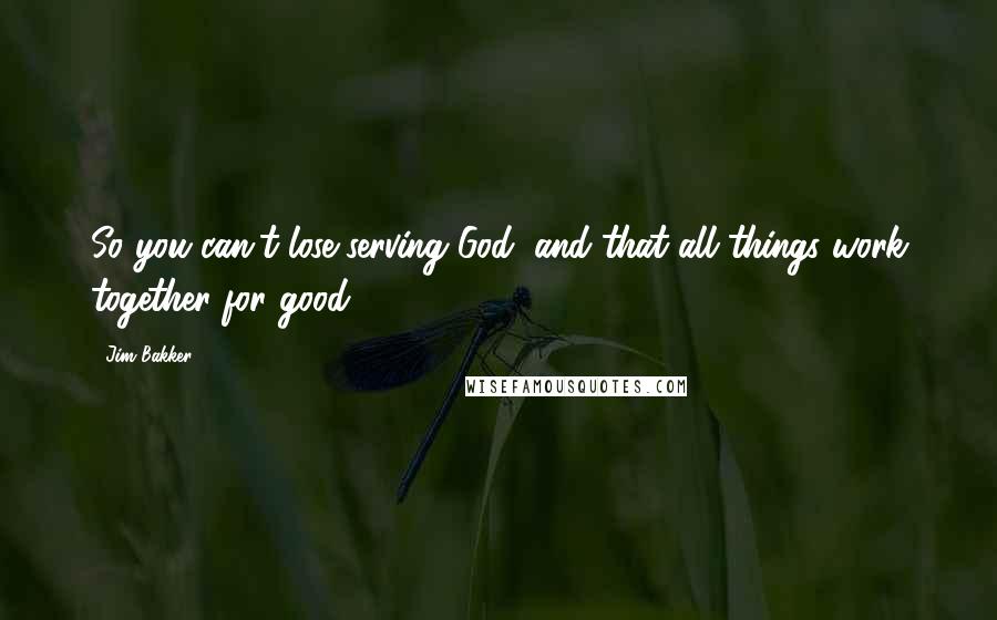 Jim Bakker Quotes: So you can't lose serving God, and that all things work together for good.