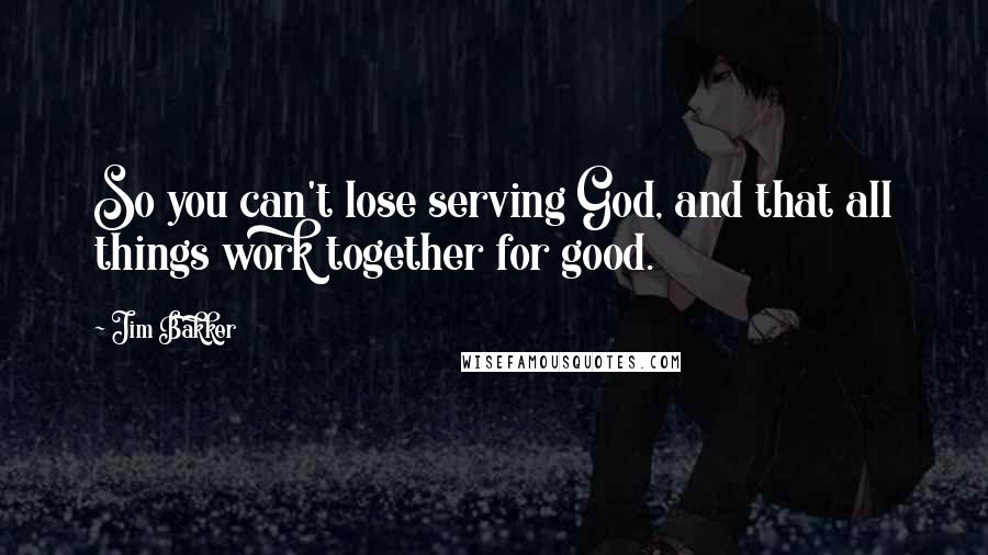 Jim Bakker Quotes: So you can't lose serving God, and that all things work together for good.