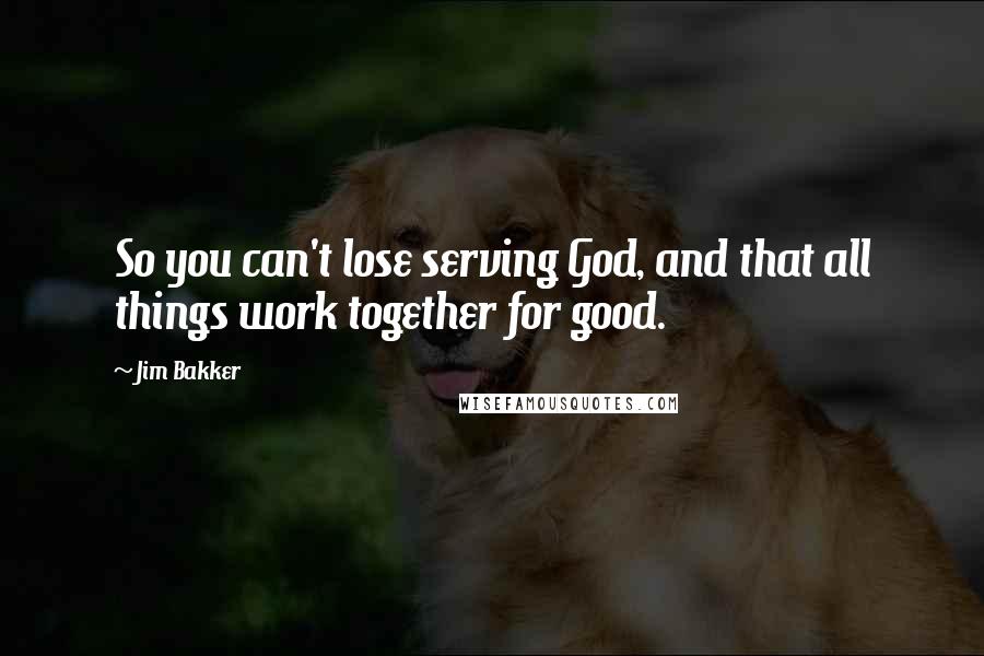 Jim Bakker Quotes: So you can't lose serving God, and that all things work together for good.