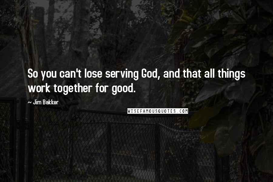 Jim Bakker Quotes: So you can't lose serving God, and that all things work together for good.