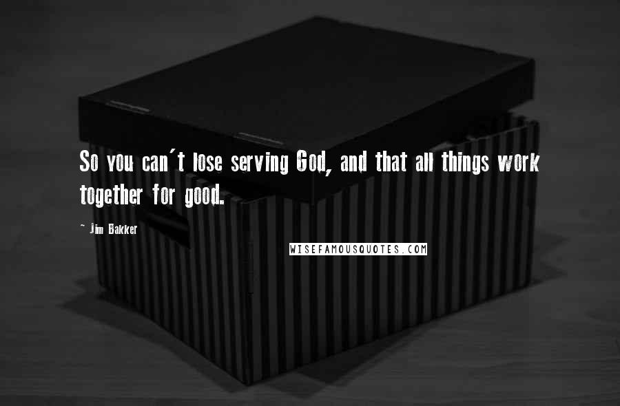 Jim Bakker Quotes: So you can't lose serving God, and that all things work together for good.