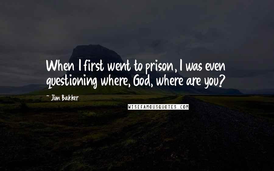 Jim Bakker Quotes: When I first went to prison, I was even questioning where, God, where are you?