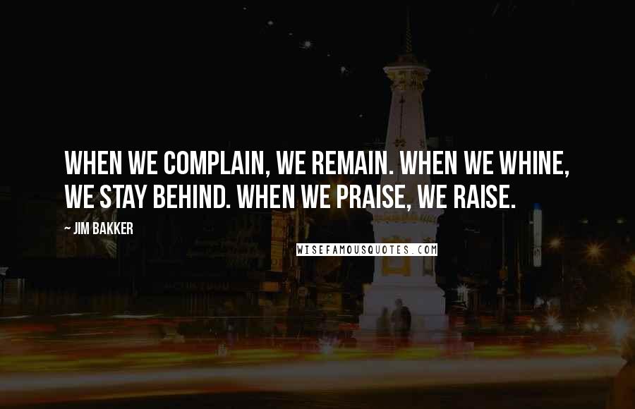 Jim Bakker Quotes: When we complain, we remain. When we whine, we stay behind. When we praise, we raise.