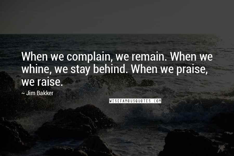 Jim Bakker Quotes: When we complain, we remain. When we whine, we stay behind. When we praise, we raise.