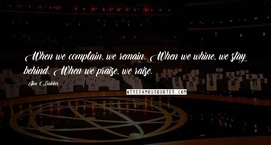 Jim Bakker Quotes: When we complain, we remain. When we whine, we stay behind. When we praise, we raise.