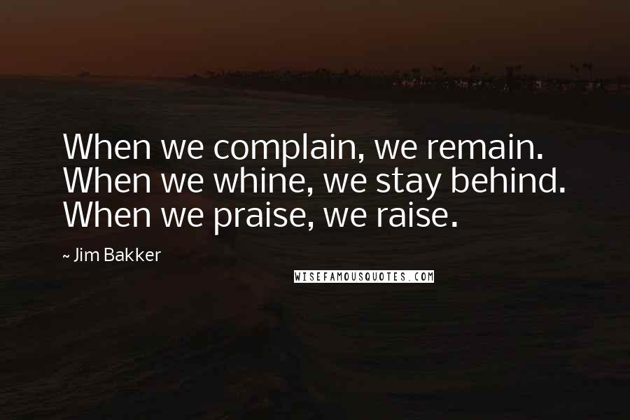 Jim Bakker Quotes: When we complain, we remain. When we whine, we stay behind. When we praise, we raise.