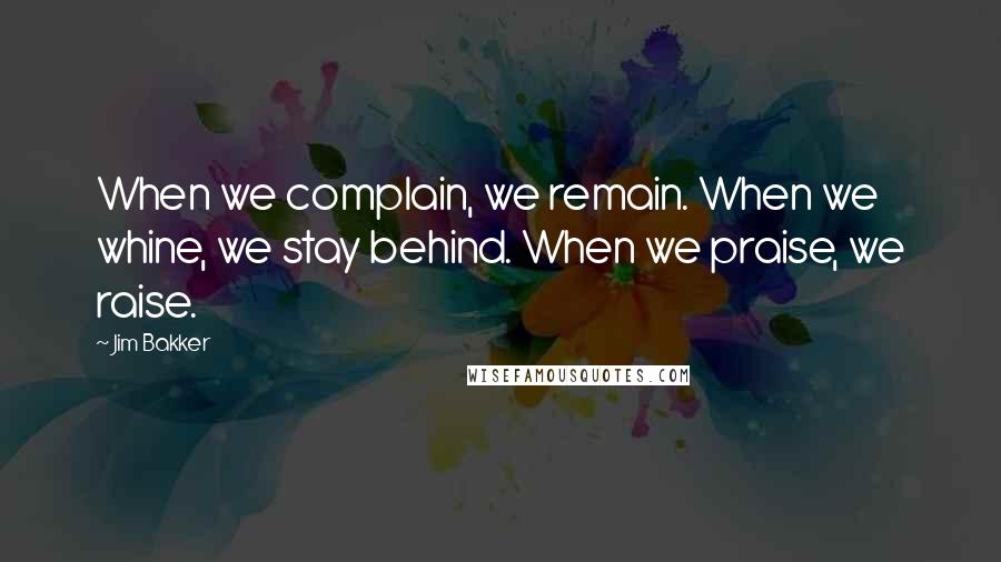 Jim Bakker Quotes: When we complain, we remain. When we whine, we stay behind. When we praise, we raise.