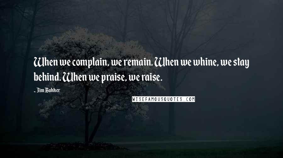 Jim Bakker Quotes: When we complain, we remain. When we whine, we stay behind. When we praise, we raise.