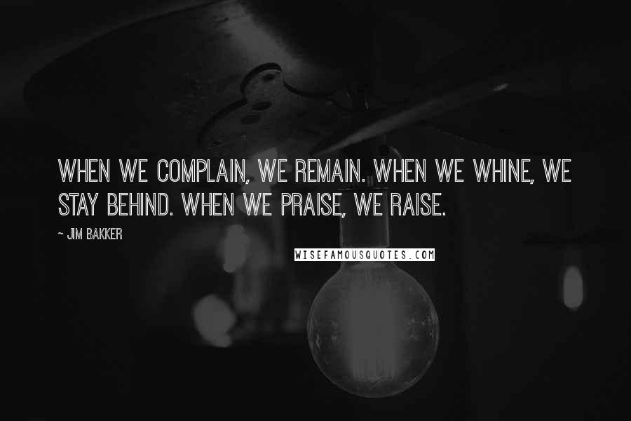 Jim Bakker Quotes: When we complain, we remain. When we whine, we stay behind. When we praise, we raise.