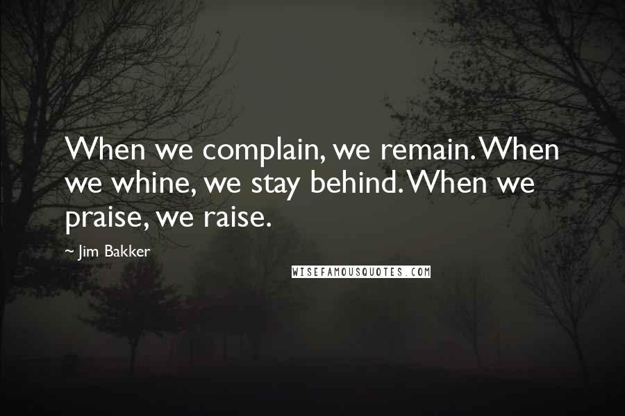 Jim Bakker Quotes: When we complain, we remain. When we whine, we stay behind. When we praise, we raise.