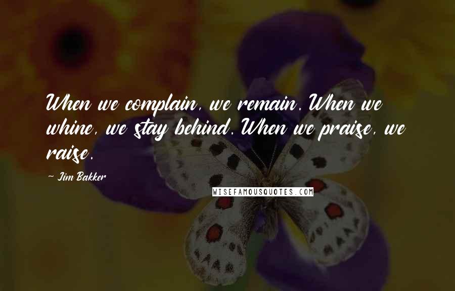 Jim Bakker Quotes: When we complain, we remain. When we whine, we stay behind. When we praise, we raise.