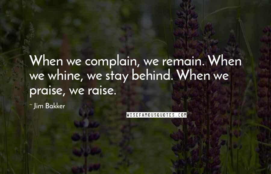 Jim Bakker Quotes: When we complain, we remain. When we whine, we stay behind. When we praise, we raise.