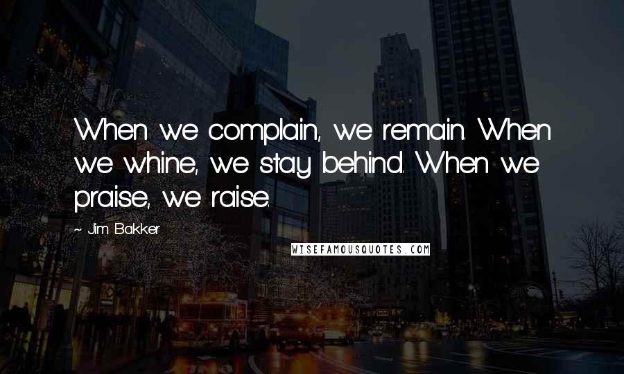 Jim Bakker Quotes: When we complain, we remain. When we whine, we stay behind. When we praise, we raise.