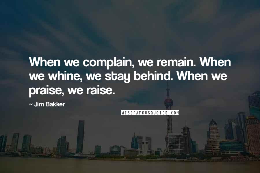 Jim Bakker Quotes: When we complain, we remain. When we whine, we stay behind. When we praise, we raise.