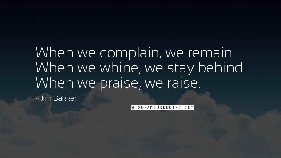 Jim Bakker Quotes: When we complain, we remain. When we whine, we stay behind. When we praise, we raise.