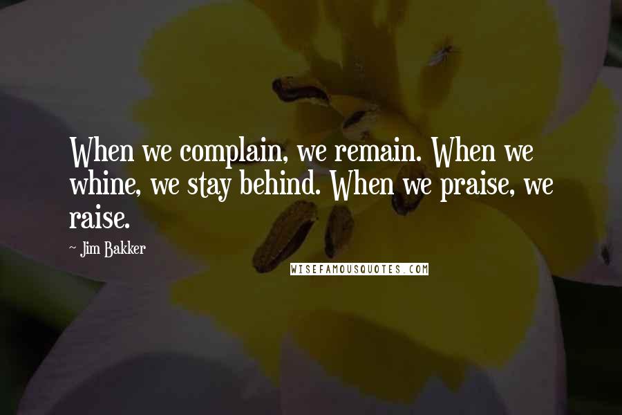 Jim Bakker Quotes: When we complain, we remain. When we whine, we stay behind. When we praise, we raise.