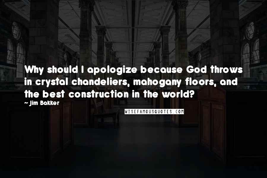 Jim Bakker Quotes: Why should I apologize because God throws in crystal chandeliers, mahogany floors, and the best construction in the world?