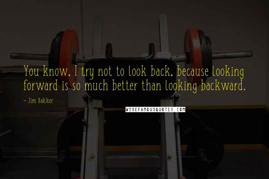 Jim Bakker Quotes: You know, I try not to look back, because looking forward is so much better than looking backward.