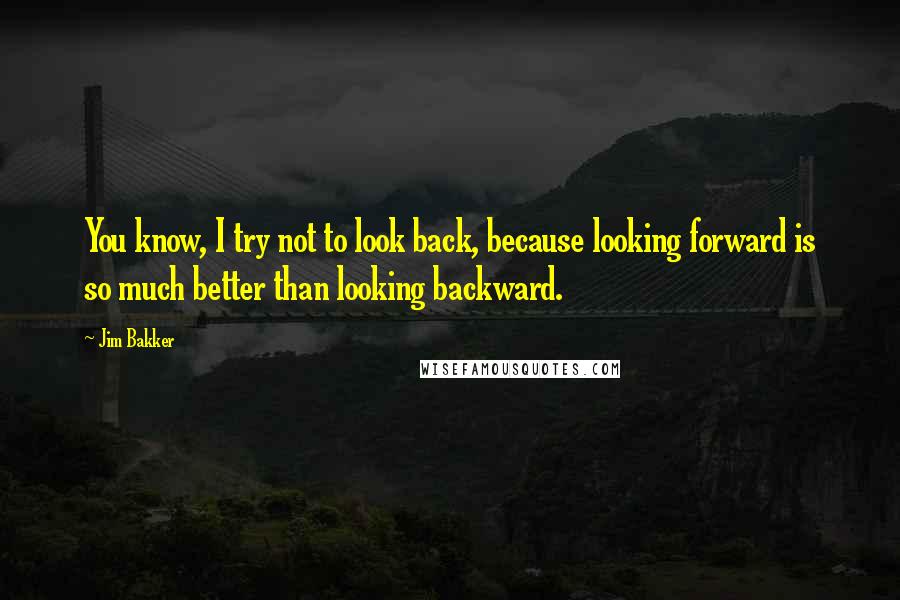 Jim Bakker Quotes: You know, I try not to look back, because looking forward is so much better than looking backward.