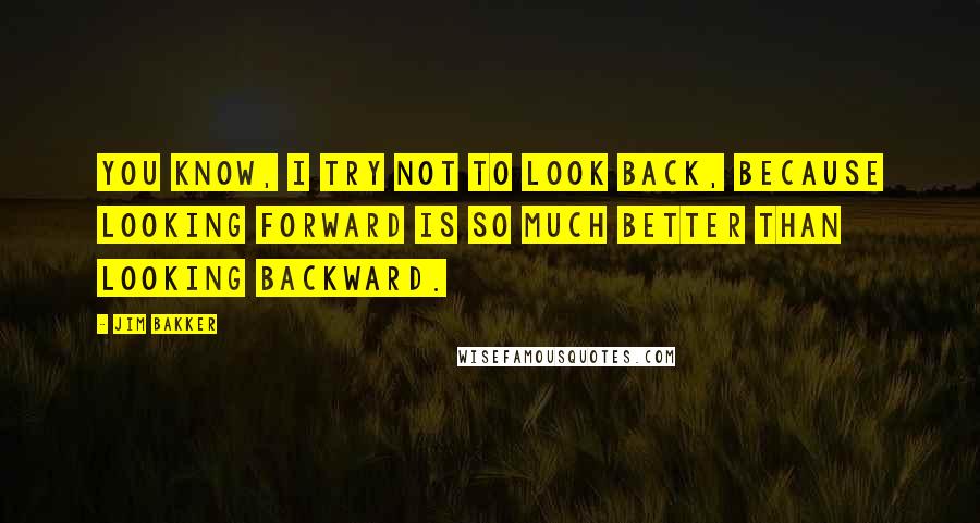 Jim Bakker Quotes: You know, I try not to look back, because looking forward is so much better than looking backward.