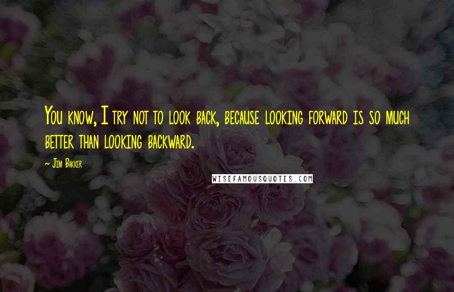 Jim Bakker Quotes: You know, I try not to look back, because looking forward is so much better than looking backward.