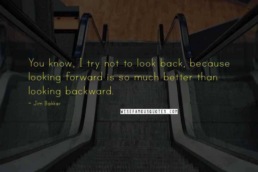 Jim Bakker Quotes: You know, I try not to look back, because looking forward is so much better than looking backward.