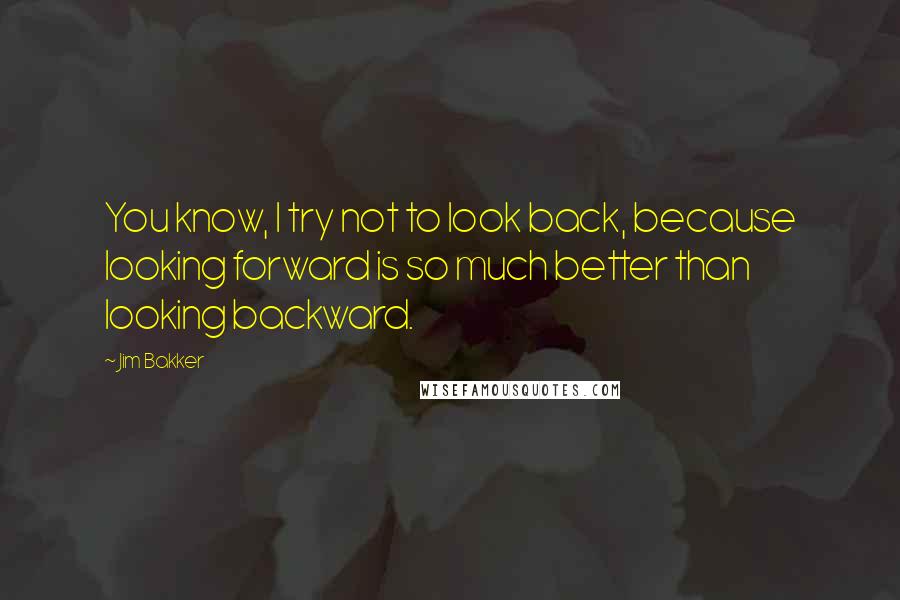 Jim Bakker Quotes: You know, I try not to look back, because looking forward is so much better than looking backward.