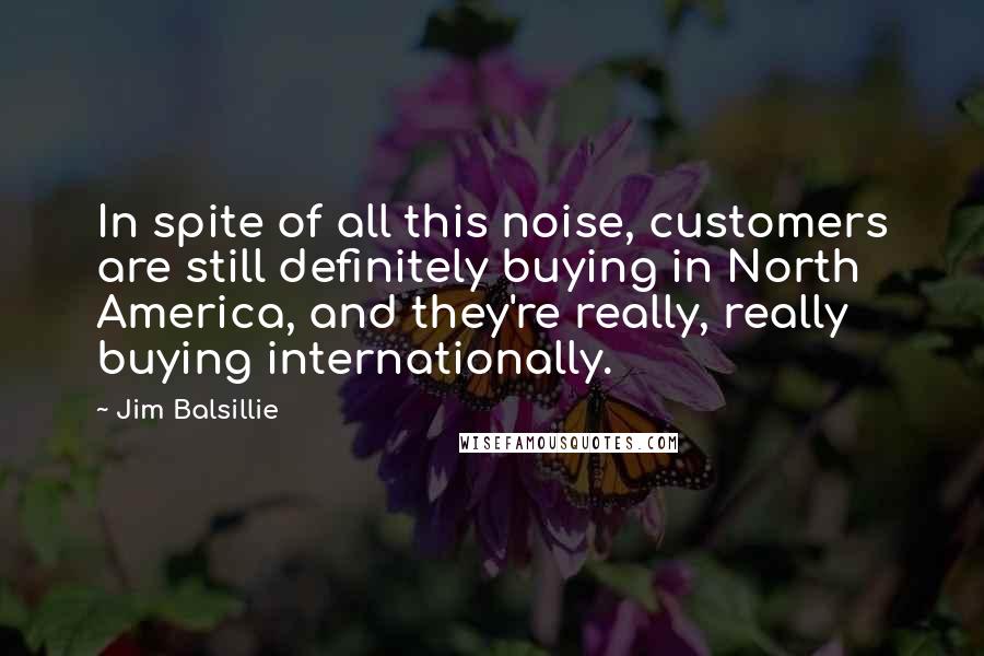 Jim Balsillie Quotes: In spite of all this noise, customers are still definitely buying in North America, and they're really, really buying internationally.