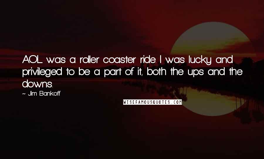 Jim Bankoff Quotes: AOL was a roller coaster ride. I was lucky and privileged to be a part of it, both the ups and the downs.