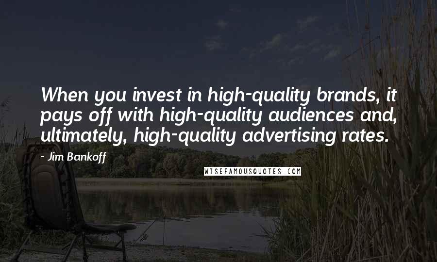 Jim Bankoff Quotes: When you invest in high-quality brands, it pays off with high-quality audiences and, ultimately, high-quality advertising rates.