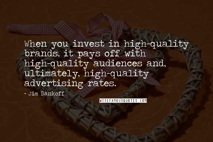 Jim Bankoff Quotes: When you invest in high-quality brands, it pays off with high-quality audiences and, ultimately, high-quality advertising rates.