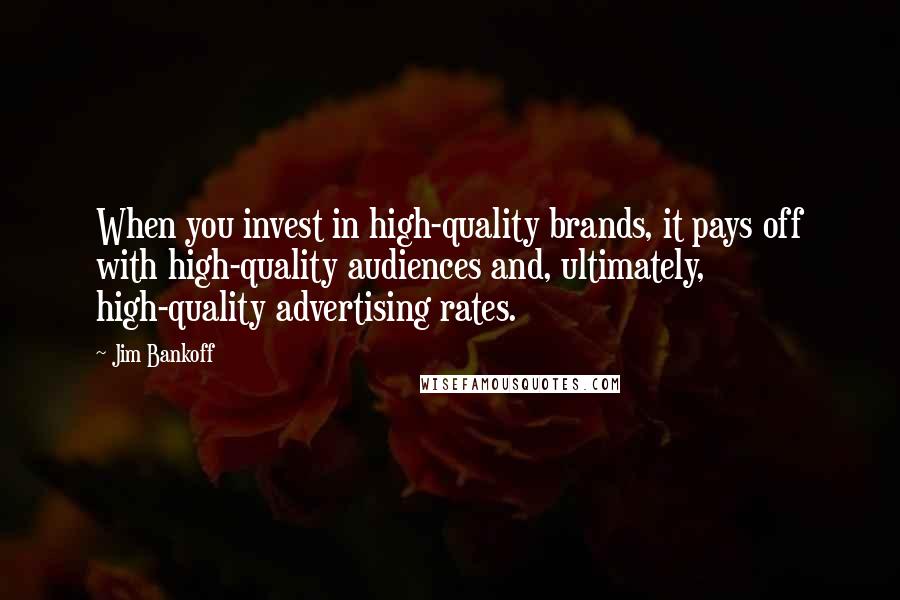 Jim Bankoff Quotes: When you invest in high-quality brands, it pays off with high-quality audiences and, ultimately, high-quality advertising rates.