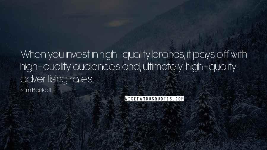 Jim Bankoff Quotes: When you invest in high-quality brands, it pays off with high-quality audiences and, ultimately, high-quality advertising rates.