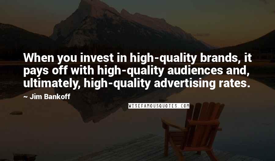 Jim Bankoff Quotes: When you invest in high-quality brands, it pays off with high-quality audiences and, ultimately, high-quality advertising rates.