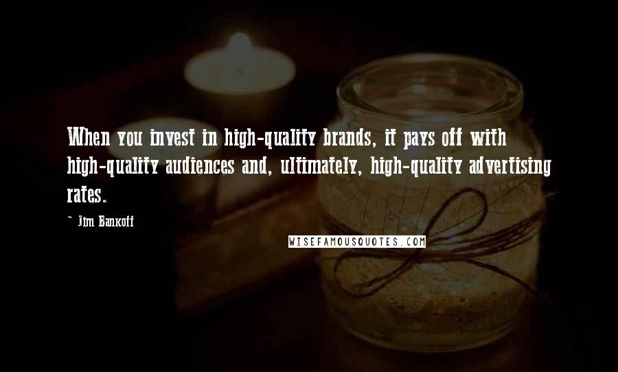 Jim Bankoff Quotes: When you invest in high-quality brands, it pays off with high-quality audiences and, ultimately, high-quality advertising rates.