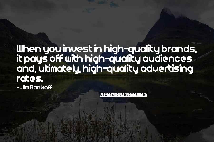 Jim Bankoff Quotes: When you invest in high-quality brands, it pays off with high-quality audiences and, ultimately, high-quality advertising rates.