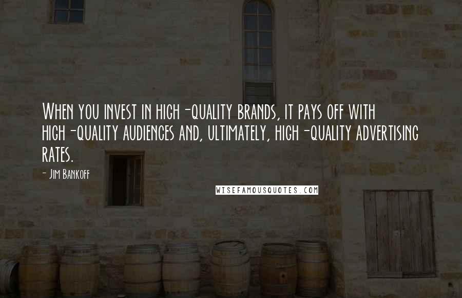 Jim Bankoff Quotes: When you invest in high-quality brands, it pays off with high-quality audiences and, ultimately, high-quality advertising rates.