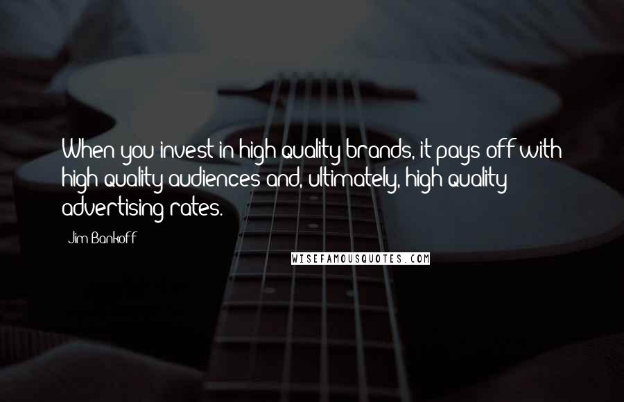 Jim Bankoff Quotes: When you invest in high-quality brands, it pays off with high-quality audiences and, ultimately, high-quality advertising rates.