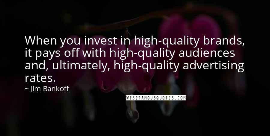 Jim Bankoff Quotes: When you invest in high-quality brands, it pays off with high-quality audiences and, ultimately, high-quality advertising rates.