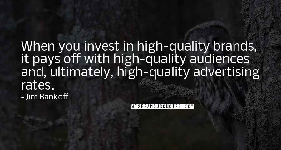 Jim Bankoff Quotes: When you invest in high-quality brands, it pays off with high-quality audiences and, ultimately, high-quality advertising rates.