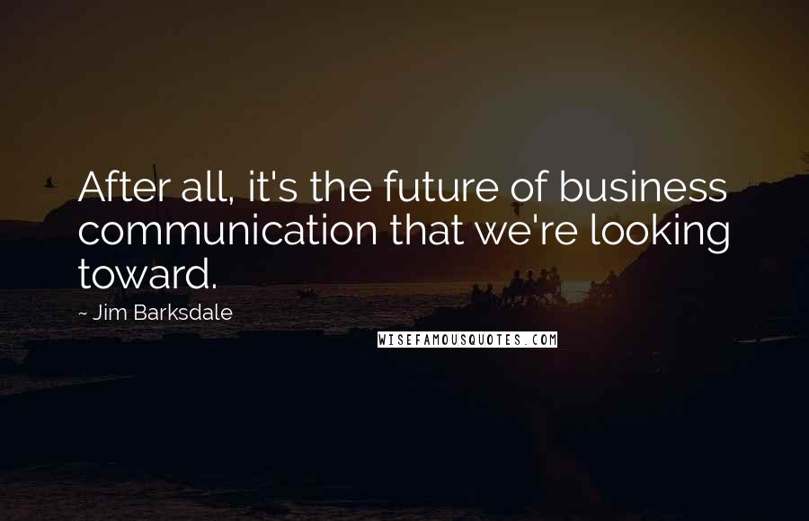 Jim Barksdale Quotes: After all, it's the future of business communication that we're looking toward.