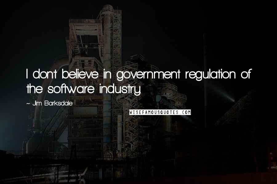 Jim Barksdale Quotes: I don't believe in government regulation of the software industry.