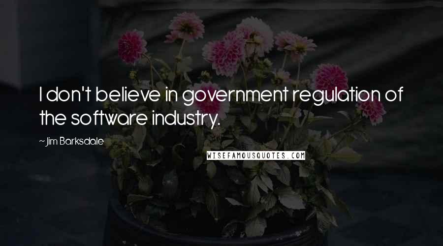 Jim Barksdale Quotes: I don't believe in government regulation of the software industry.
