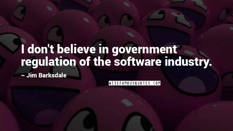 Jim Barksdale Quotes: I don't believe in government regulation of the software industry.