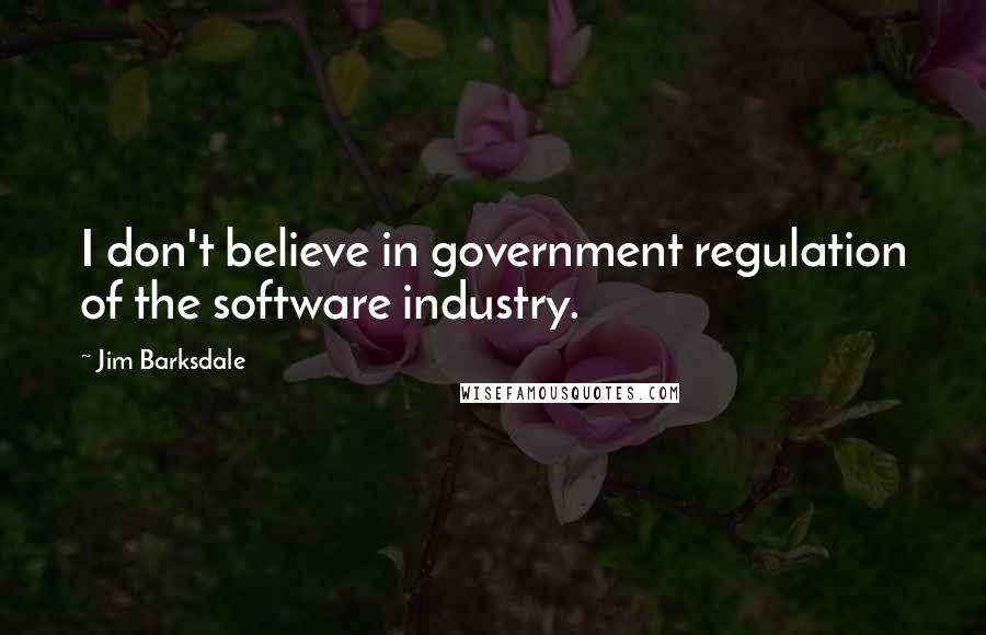 Jim Barksdale Quotes: I don't believe in government regulation of the software industry.